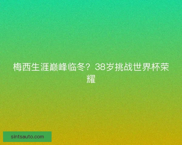 梅西生涯巅峰临冬？38岁挑战世界杯荣耀