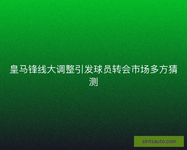 皇马锋线大调整引发球员转会市场多方猜测