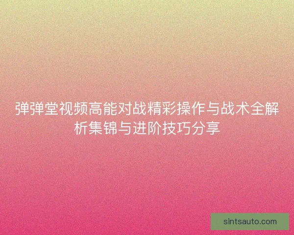 弹弹堂视频高能对战精彩操作与战术全解析集锦与进阶技巧分享