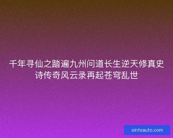 千年寻仙之踏遍九州问道长生逆天修真史诗传奇风云录再起苍穹乱世