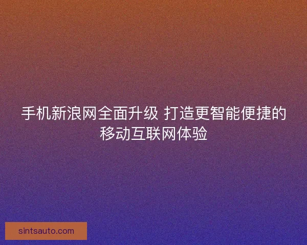 手机新浪网全面升级 打造更智能便捷的移动互联网体验