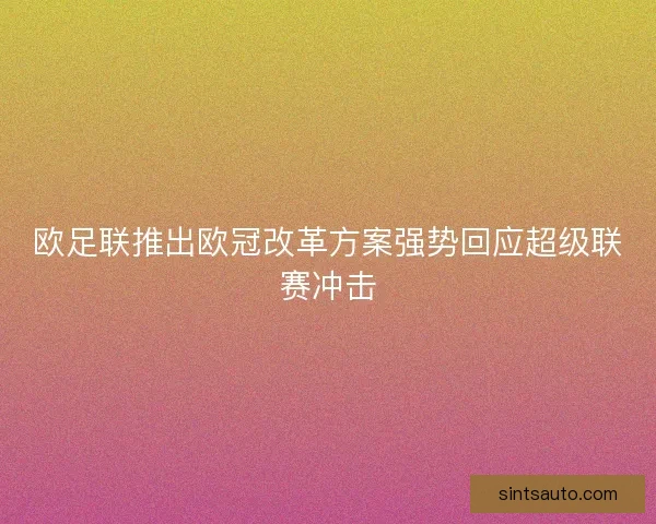 欧足联推出欧冠改革方案强势回应超级联赛冲击