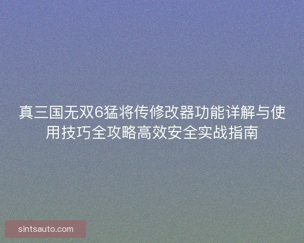 真三国无双6猛将传修改器功能详解与使用技巧全攻略高效安全实战指南