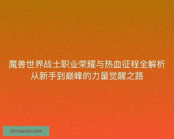 魔兽世界战士职业荣耀与热血征程全解析从新手到巅峰的力量觉醒之路