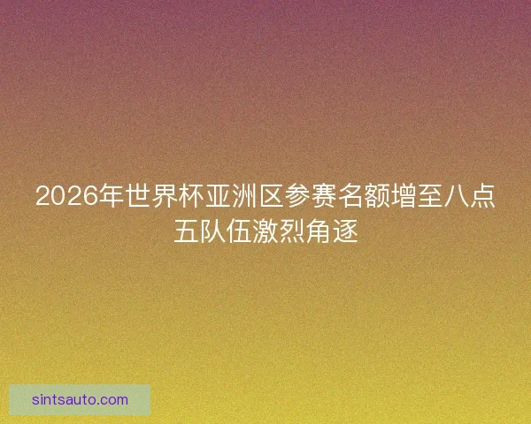 2026年世界杯亚洲区参赛名额增至八点五队伍激烈角逐
