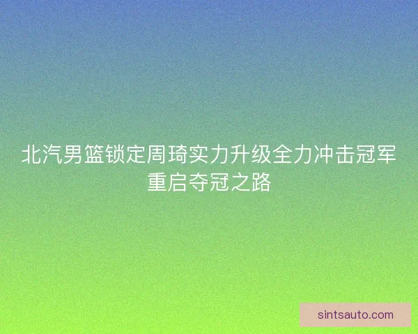 北汽男篮锁定周琦实力升级全力冲击冠军重启夺冠之路