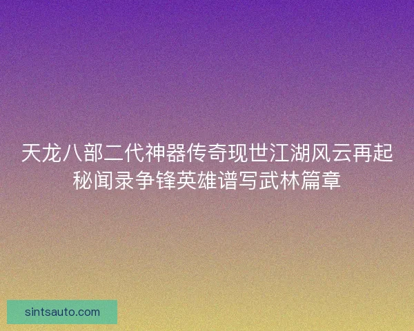 天龙八部二代神器传奇现世江湖风云再起秘闻录争锋英雄谱写武林篇章