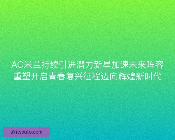 AC米兰持续引进潜力新星加速未来阵容重塑开启青春复兴征程迈向辉煌新时代