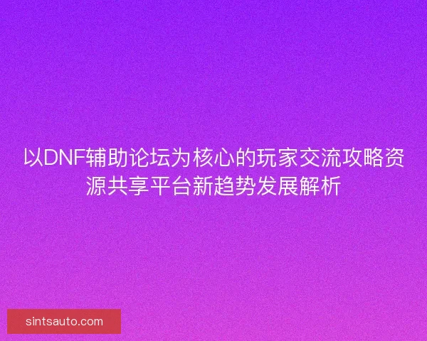以DNF辅助论坛为核心的玩家交流攻略资源共享平台新趋势发展解析