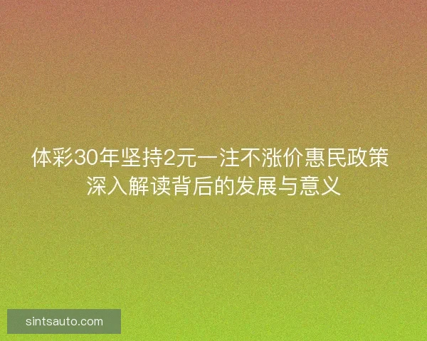 体彩30年坚持2元一注不涨价惠民政策 深入解读背后的发展与意义