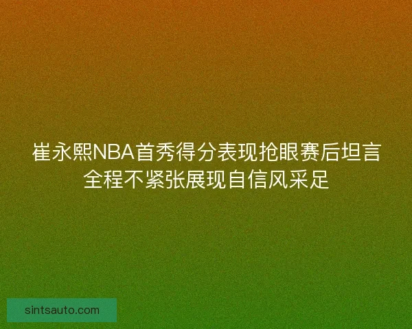 崔永熙NBA首秀得分表现抢眼赛后坦言全程不紧张展现自信风采足